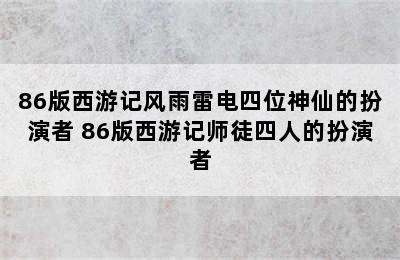 86版西游记风雨雷电四位神仙的扮演者 86版西游记师徒四人的扮演者